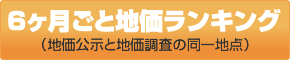 6ヶ月ごと地価ランキング（地価公示と地価調査の同一地点）